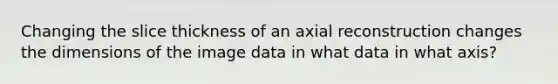 Changing the slice thickness of an axial reconstruction changes the dimensions of the image data in what data in what axis?