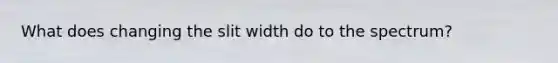 What does changing the slit width do to the spectrum?