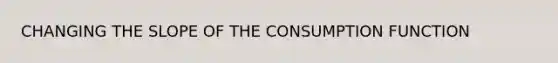 CHANGING THE SLOPE OF THE CONSUMPTION FUNCTION