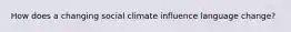 How does a changing social climate influence language change?