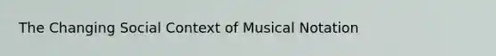 The Changing Social Context of Musical Notation