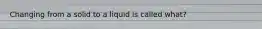 Changing from a solid to a liquid is called what?