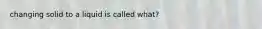 changing solid to a liquid is called what?