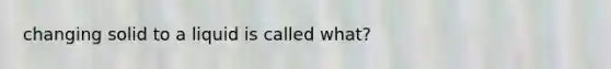 changing solid to a liquid is called what?