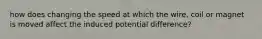 how does changing the speed at which the wire, coil or magnet is moved affect the induced potential difference?