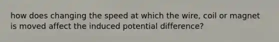 how does changing the speed at which the wire, coil or magnet is moved affect the induced potential difference?