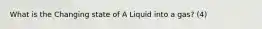 What is the Changing state of A Liquid into a gas? (4)