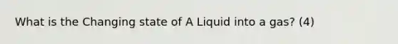 What is the Changing state of A Liquid into a gas? (4)