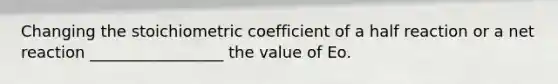 Changing the stoichiometric coefficient of a half reaction or a net reaction _________________ the value of Eo.