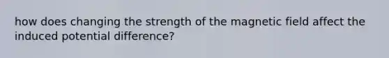 how does changing the strength of the magnetic field affect the induced potential difference?