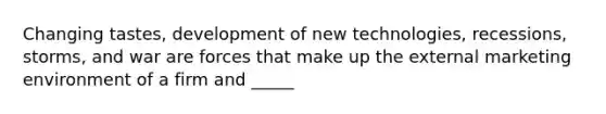 Changing tastes, development of new technologies, recessions, storms, and war are forces that make up the external marketing environment of a firm and _____