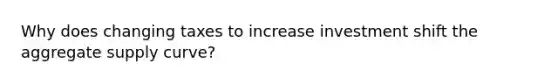 Why does changing taxes to increase investment shift the aggregate supply curve?