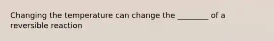 Changing the temperature can change the ________ of a reversible reaction