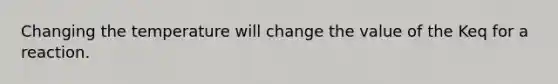 Changing the temperature will change the value of the Keq for a reaction.