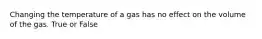 Changing the temperature of a gas has no effect on the volume of the gas. True or False