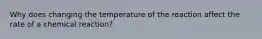 Why does changing the temperature of the reaction affect the rate of a chemical reaction?