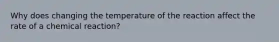 Why does changing the temperature of the reaction affect the rate of a chemical reaction?