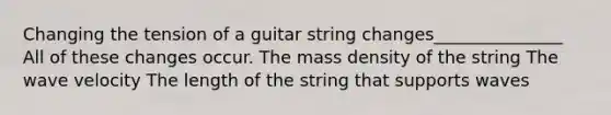 Changing the tension of a guitar string changes_______________ All of these changes occur. The mass density of the string The wave velocity The length of the string that supports waves