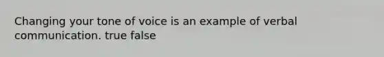 Changing your tone of voice is an example of verbal communication. true false