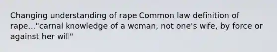 Changing understanding of rape Common law definition of rape..."carnal knowledge of a woman, not one's wife, by force or against her will"