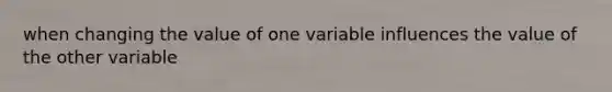 when changing the value of one variable influences the value of the other variable