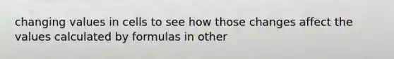 changing values in cells to see how those changes affect the values calculated by formulas in other