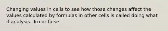 Changing values in cells to see how those changes affect the values calculated by formulas in other cells is called doing what if analysis. Tru or false