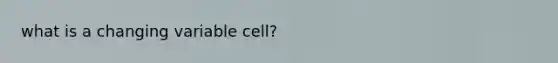 what is a changing variable cell?