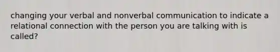 changing your verbal and nonverbal communication to indicate a relational connection with the person you are talking with is called?