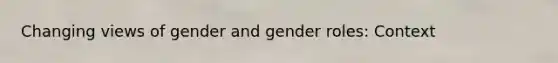 Changing views of gender and gender roles: Context