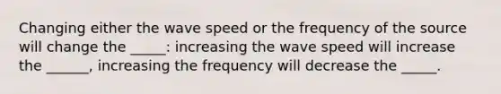 Changing either the wave speed or the frequency of the source will change the _____: increasing the wave speed will increase the ______, increasing the frequency will decrease the _____.