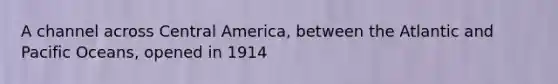 A channel across Central America, between the Atlantic and Pacific Oceans, opened in 1914