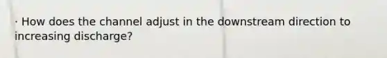 · How does the channel adjust in the downstream direction to increasing discharge?