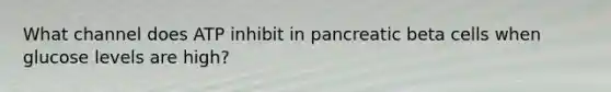 What channel does ATP inhibit in pancreatic beta cells when glucose levels are high?