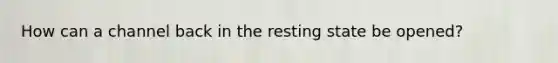 How can a channel back in the resting state be opened?