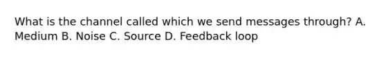 What is the channel called which we send messages through? A. Medium B. Noise C. Source D. Feedback loop