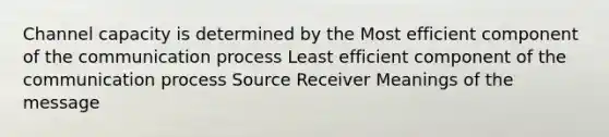 Channel capacity is determined by the Most efficient component of the communication process Least efficient component of the communication process Source Receiver Meanings of the message