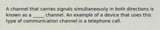 A channel that carries signals simultaneously in both directions is known as a _____ channel. An example of a device that uses this type of communication channel is a telephone call.