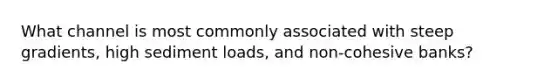 What channel is most commonly associated with steep gradients, high sediment loads, and non-cohesive banks?