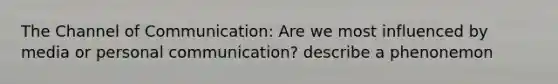 The Channel of Communication: Are we most influenced by media or personal communication? describe a phenonemon