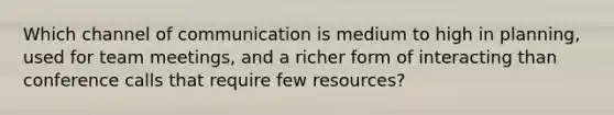 Which channel of communication is medium to high in planning, used for team meetings, and a richer form of interacting than conference calls that require few resources?