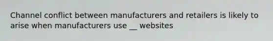 Channel conflict between manufacturers and retailers is likely to arise when manufacturers use __ websites