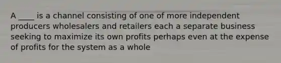 A ____ is a channel consisting of one of more independent producers wholesalers and retailers each a separate business seeking to maximize its own profits perhaps even at the expense of profits for the system as a whole