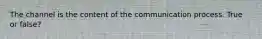 The channel is the content of the communication process. True or false?