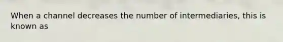 When a channel decreases the number of intermediaries, this is known as