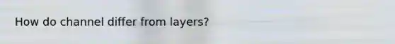 How do channel differ from layers?