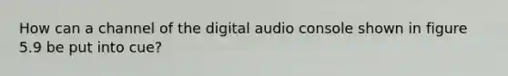 How can a channel of the digital audio console shown in figure 5.9 be put into cue?