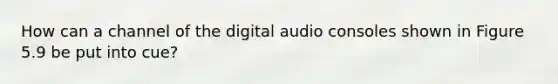 How can a channel of the digital audio consoles shown in Figure 5.9 be put into cue?