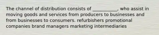 The channel of distribution consists of ___________, who assist in moving goods and services from producers to businesses and from businesses to consumers. refurbishers promotional companies brand managers marketing intermediaries