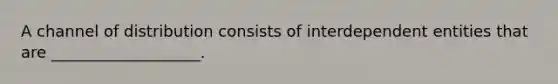 A channel of distribution consists of interdependent entities that are ___________________.